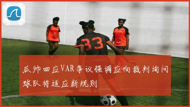 瓜帅回应VAR争议强调应向裁判询问球队将适应新规则