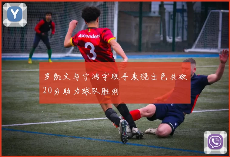 罗凯文与宁鸿宇联手表现出色共砍20分助力球队胜利