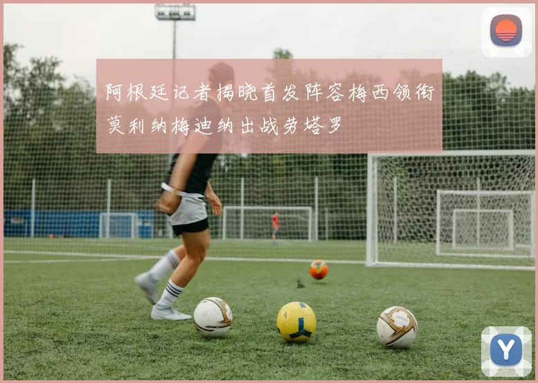 阿根廷记者揭晓首发阵容梅西领衔莫利纳梅迪纳出战劳塔罗