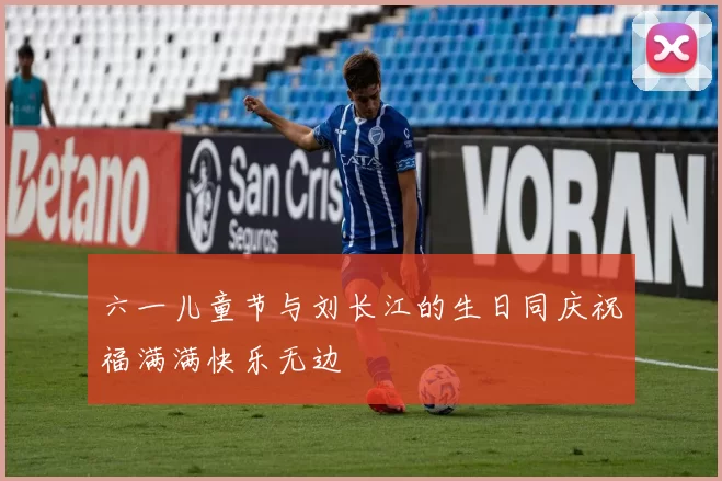 六一儿童节与刘长江的生日同庆祝福满满快乐无边