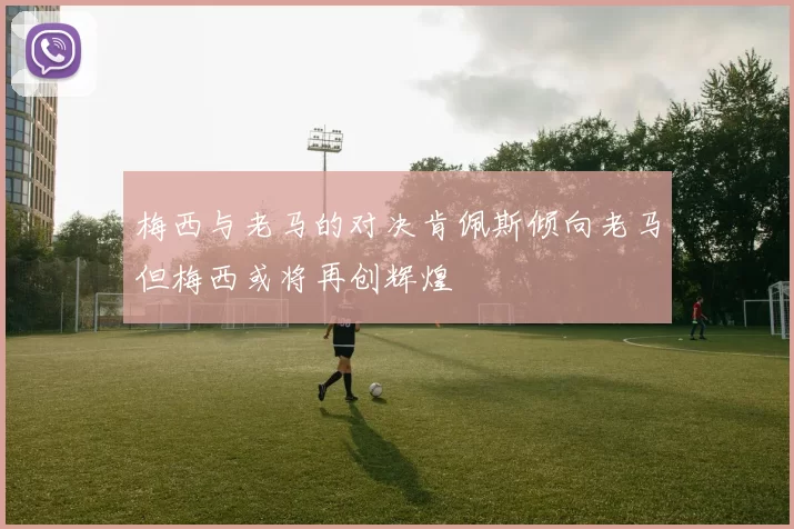 梅西与老马的对决肯佩斯倾向老马但梅西或将再创辉煌
