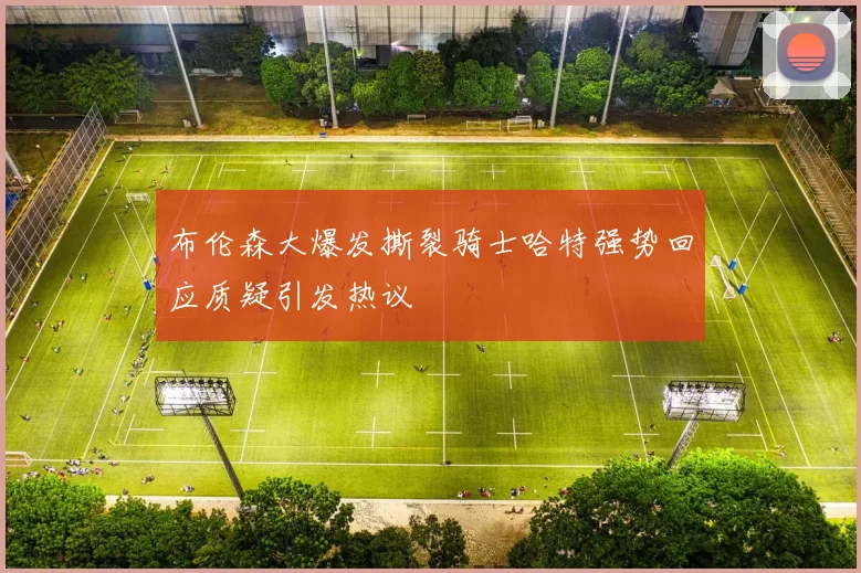 布伦森大爆发撕裂骑士哈特强势回应质疑引发热议