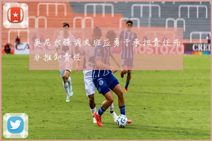 奥尼尔强调文班应勇于承担责任而非推卸责任