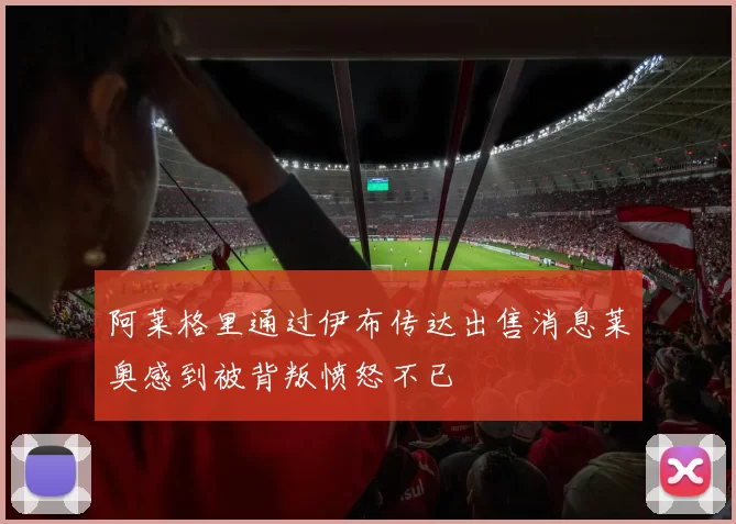阿莱格里通过伊布传达出售消息莱奥感到被背叛愤怒不已