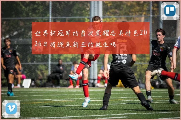 世界杯冠军的首次荣耀各具特色2026年将迎来新王的诞生吗
