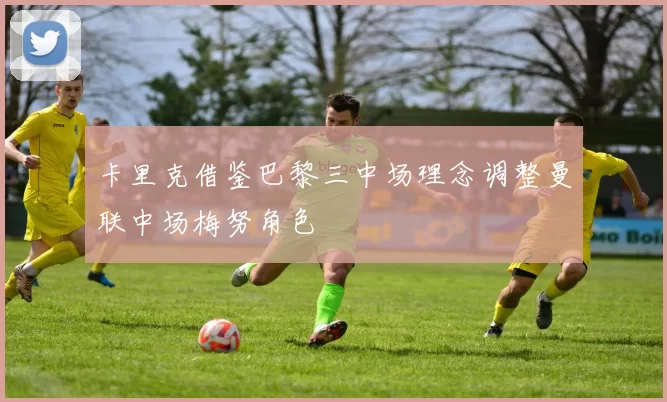 卡里克借鉴巴黎三中场理念调整曼联中场梅努角色