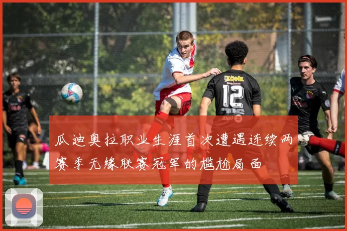 瓜迪奥拉职业生涯首次遭遇连续两赛季无缘联赛冠军的尴尬局面