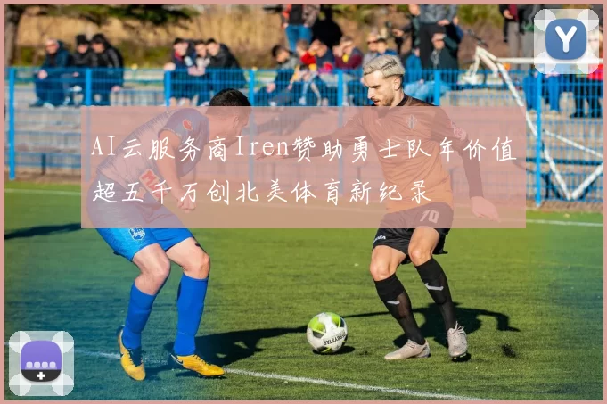 AI云服务商Iren赞助勇士队年价值超五千万创北美体育新纪录