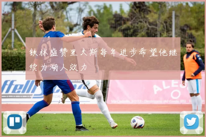 铁林盛赞里夫斯每年进步希望他继续为湖人效力