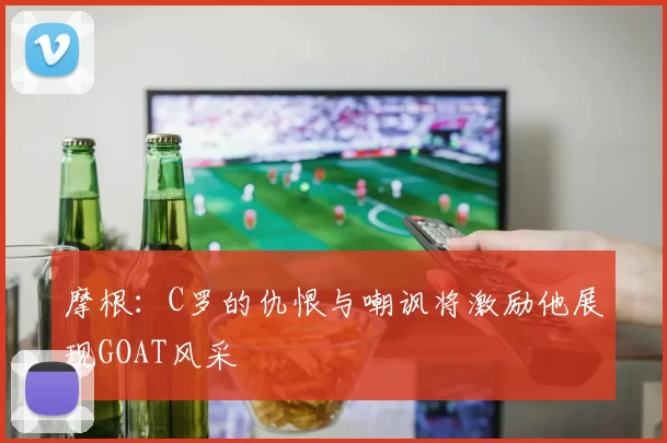 摩根：C罗的仇恨与嘲讽将激励他展现GOAT风采