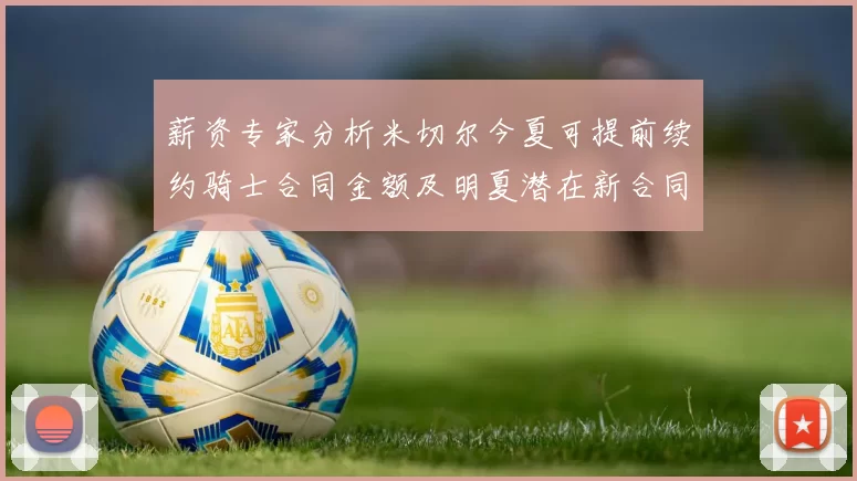 薪资专家分析米切尔今夏可提前续约骑士合同金额及明夏潜在新合同