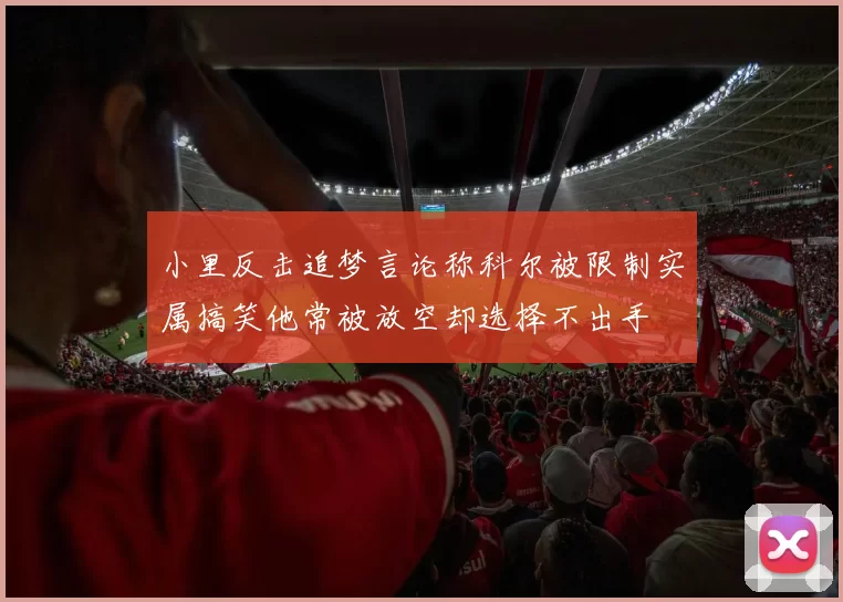 小里反击追梦言论称科尔被限制实属搞笑他常被放空却选择不出手