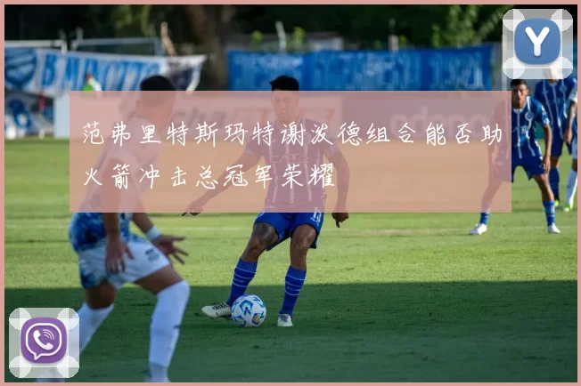 范弗里特斯玛特谢泼德组合能否助火箭冲击总冠军荣耀