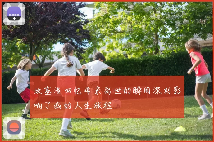 坎塞洛回忆母亲离世的瞬间深刻影响了我的人生旅程