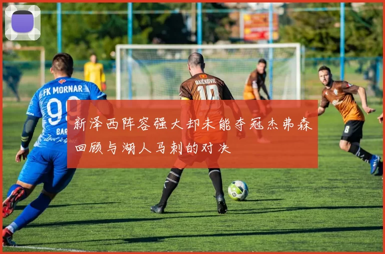 新泽西阵容强大却未能夺冠杰弗森回顾与湖人马刺的对决