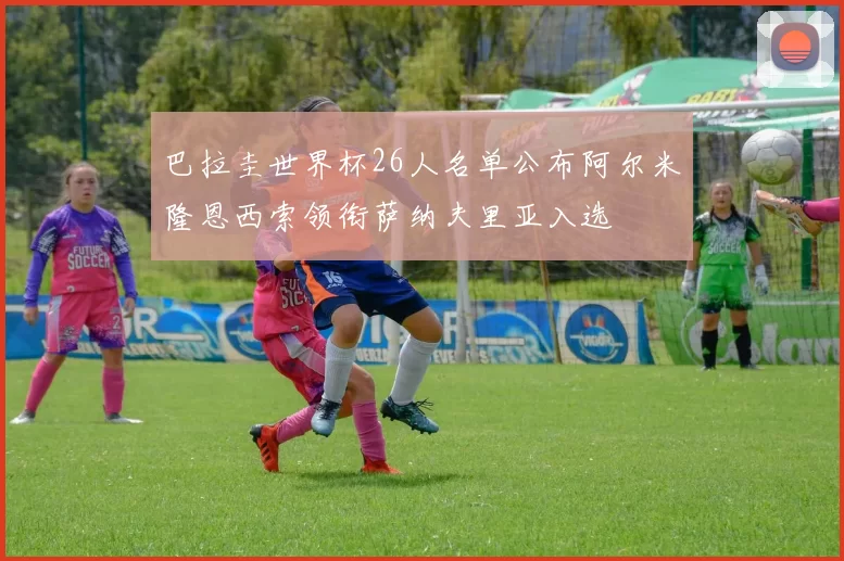 巴拉圭世界杯26人名单公布阿尔米隆恩西索领衔萨纳夫里亚入选