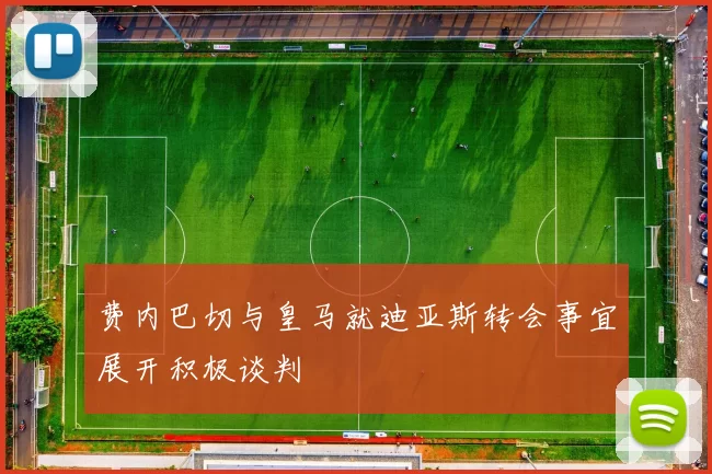 费内巴切与皇马就迪亚斯转会事宜展开积极谈判
